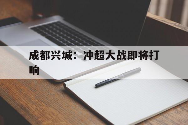 雷火电竞下载-关于成都兴城：冲超大战即将打响的信息